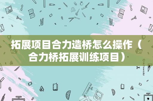 拓展项目合力造桥怎么操作（合力桥拓展训练项目）