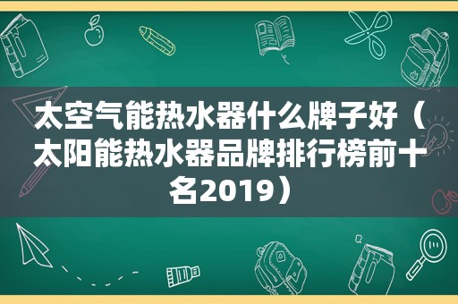 太空气能热水器什么牌子好（太阳能热水器品牌排行榜前十名2019）