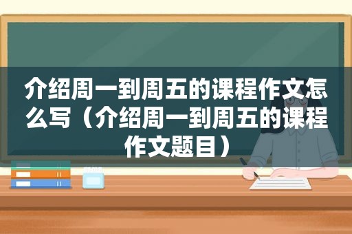 介绍周一到周五的课程作文怎么写（介绍周一到周五的课程作文题目）