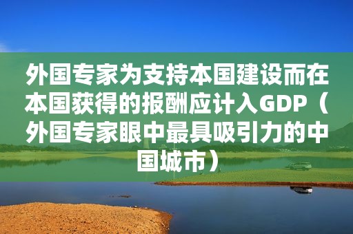 外国专家为支持本国建设而在本国获得的报酬应计入GDP（外国专家眼中最具吸引力的中国城市）