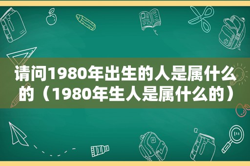 请问1980年出生的人是属什么的（1980年生人是属什么的）