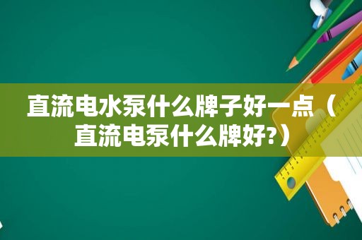 直流电水泵什么牌子好一点（直流电泵什么牌好?）