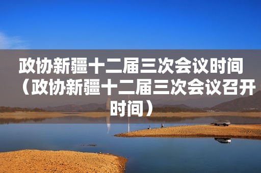 政协新疆十二届三次会议时间（政协新疆十二届三次会议召开时间）