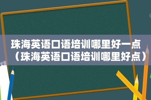 珠海英语口语培训哪里好一点（珠海英语口语培训哪里好点）