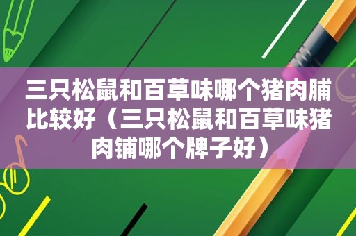 三只松鼠和百草味哪个猪肉脯比较好（三只松鼠和百草味猪肉铺哪个牌子好）