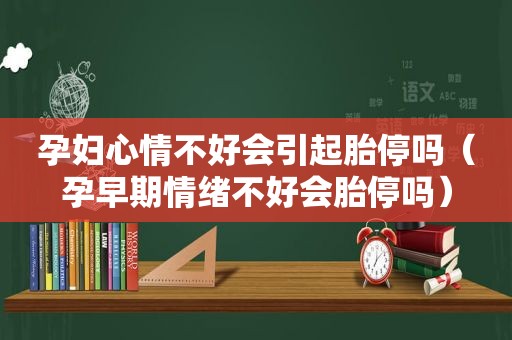 孕妇心情不好会引起胎停吗（孕早期情绪不好会胎停吗）