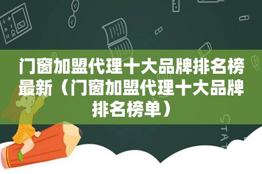 门窗加盟代理十大品牌排名榜最新（门窗加盟代理十大品牌排名榜单）