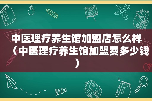 中医理疗养生馆加盟店怎么样（中医理疗养生馆加盟费多少钱）