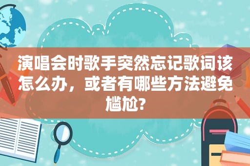 演唱会时歌手突然忘记歌词该怎么办，或者有哪些方法避免尴尬?