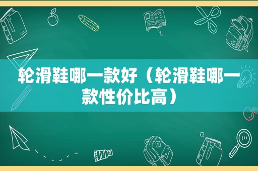 轮滑鞋哪一款好（轮滑鞋哪一款性价比高）