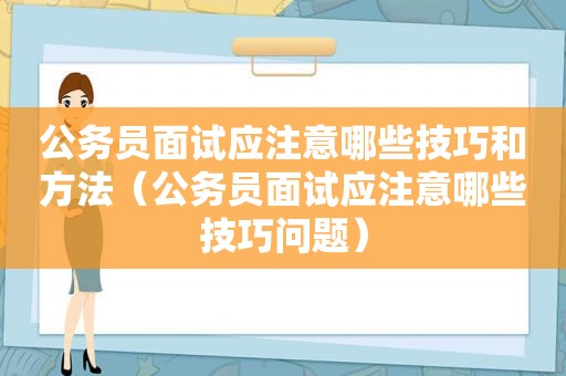 公务员面试应注意哪些技巧和方法（公务员面试应注意哪些技巧问题）