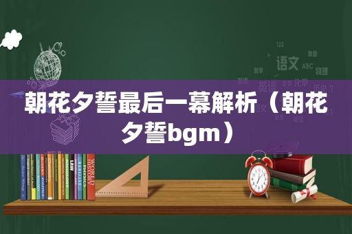 朝花夕誓最后一幕解析（朝花夕誓bgm）