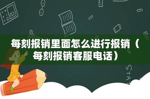 每刻报销里面怎么进行报销（每刻报销客服电话）