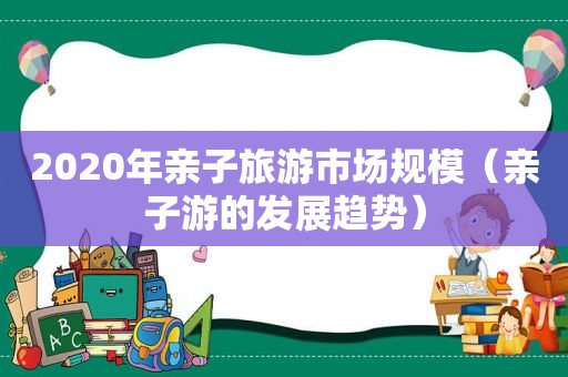 2020年亲子旅游市场规模（亲子游的发展趋势）