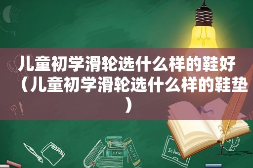 儿童初学滑轮选什么样的鞋好（儿童初学滑轮选什么样的鞋垫）