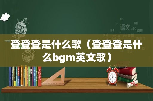 登登登是什么歌（登登登是什么bgm英文歌）