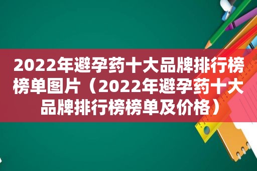 2022年避孕药十大品牌排行榜榜单图片（2022年避孕药十大品牌排行榜榜单及价格）