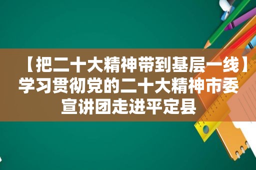 【把二十大精神带到基层一线】学习贯彻党的二十大精神市委宣讲团走进平定县