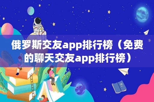 俄罗斯交友app排行榜（免费的聊天交友app排行榜）