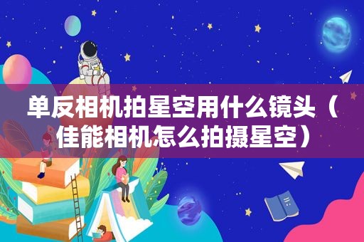 单反相机拍星空用什么镜头（佳能相机怎么拍摄星空）