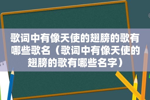 歌词中有像天使的翅膀的歌有哪些歌名（歌词中有像天使的翅膀的歌有哪些名字）