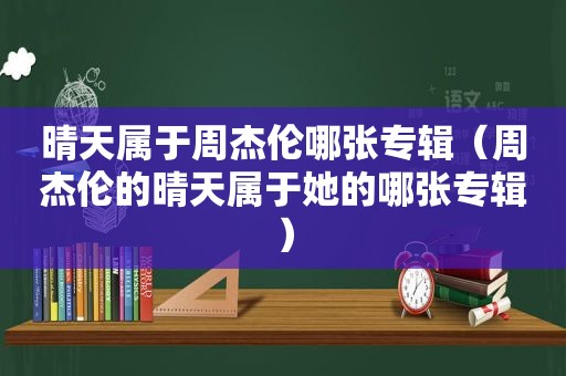 晴天属于周杰伦哪张专辑（周杰伦的晴天属于她的哪张专辑）