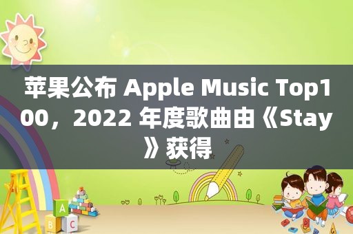 苹果公布 Apple Music Top100，2022 年度歌曲由《Stay》获得