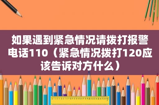 如果遇到紧急情况请拨打报警电话110（紧急情况拨打120应该告诉对方什么）