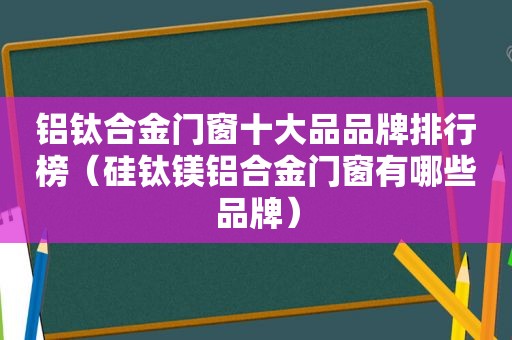 铝钛合金门窗十大品品牌排行榜（硅钛镁铝合金门窗有哪些品牌）