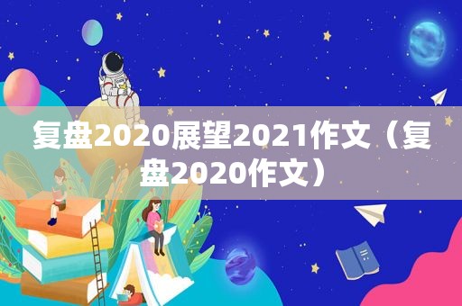 复盘2020展望2021作文（复盘2020作文）