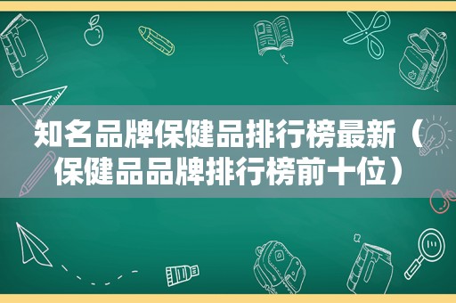 知名品牌保健品排行榜最新（保健品品牌排行榜前十位）