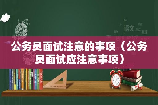 公务员面试注意的事项（公务员面试应注意事项）