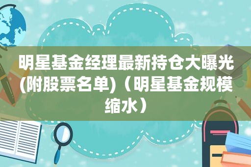 明星基金经理最新持仓大曝光(附股票名单)（明星基金规模缩水）