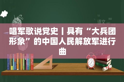 唱军歌说党史丨具有“大兵团形象”的中国人民 *** 进行曲