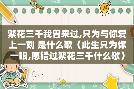 繁花三千我曾来过,只为与你爱上一刻 是什么歌（此生只为你一眼,愿错过繁花三千什么歌）