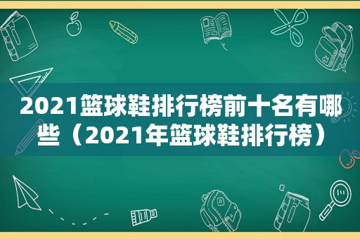 2021篮球鞋排行榜前十名有哪些（2021年篮球鞋排行榜）