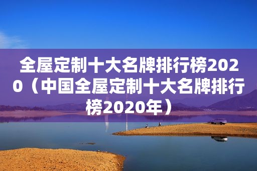 全屋定制十大名牌排行榜2020（中国全屋定制十大名牌排行榜2020年）