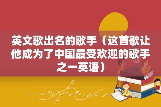 英文歌出名的歌手（这首歌让他成为了中国最受欢迎的歌手之一英语）