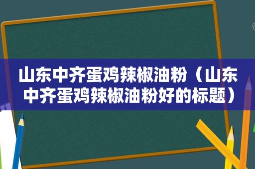 山东中齐蛋鸡辣椒油粉（山东中齐蛋鸡辣椒油粉好的标题）