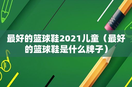 最好的篮球鞋2021儿童（最好的篮球鞋是什么牌子）