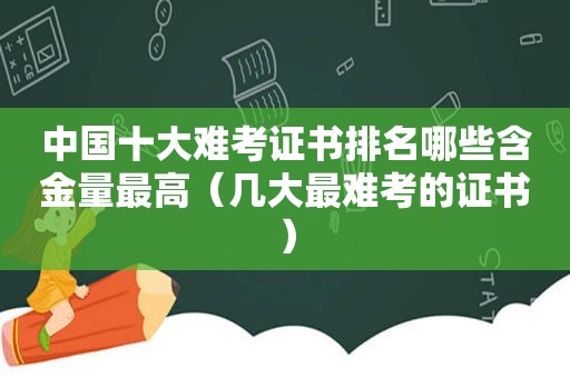 中国十大难考证书排名哪些含金量最高（几大最难考的证书）