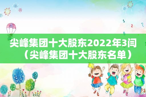 尖峰集团十大股东2022年3闫（尖峰集团十大股东名单）