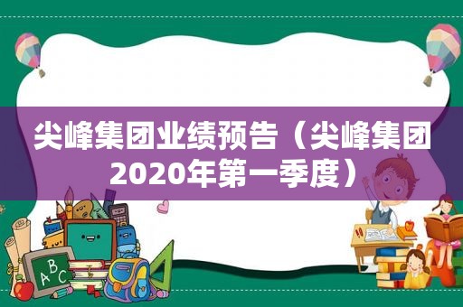 尖峰集团业绩预告（尖峰集团2020年第一季度）