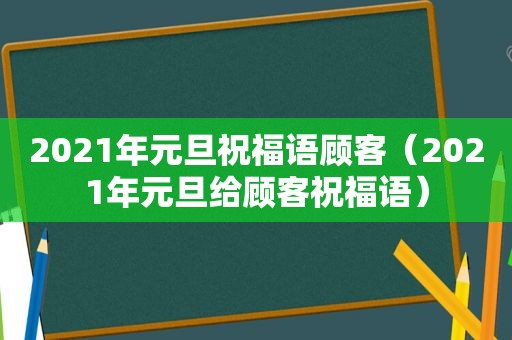 2021年元旦祝福语顾客（2021年元旦给顾客祝福语）