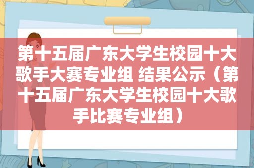 第十五届广东大学生校园十大歌手大赛专业组 结果公示（第十五届广东大学生校园十大歌手比赛专业组）