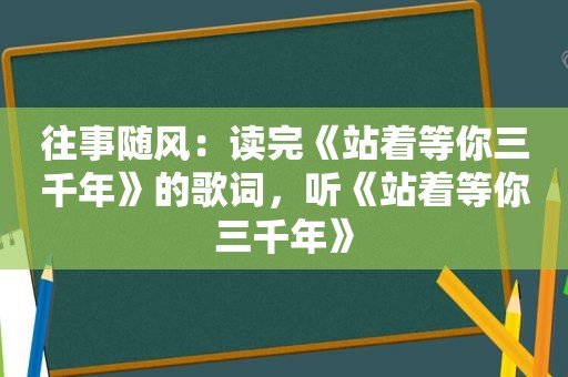 往事随风：读完《站着等你三千年》的歌词，听《站着等你三千年》