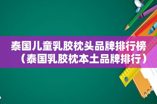 泰国儿童乳胶枕头品牌排行榜（泰国乳胶枕本土品牌排行）