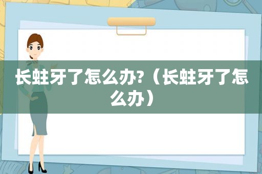 长蛀牙了怎么办?（长蛀牙了怎么办）