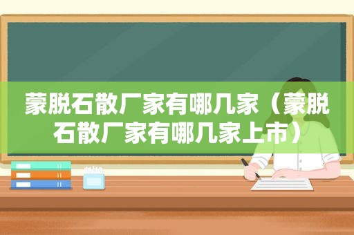 蒙脱石散厂家有哪几家（蒙脱石散厂家有哪几家上市）