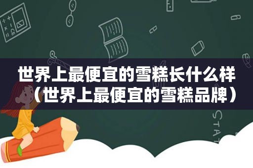 世界上最便宜的雪糕长什么样（世界上最便宜的雪糕品牌）